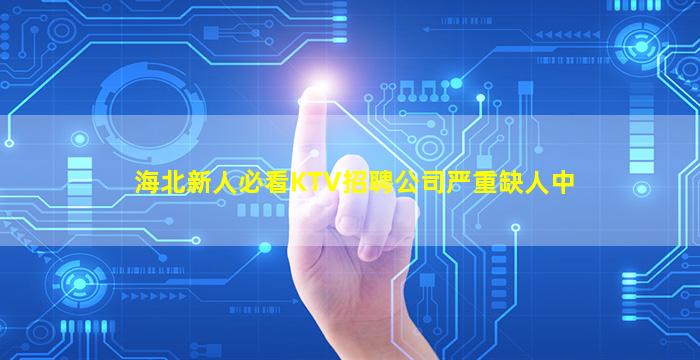 海北新人必看KTV招聘公司严重缺人中